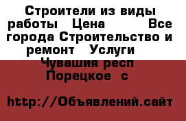 Строители из виды работы › Цена ­ 214 - Все города Строительство и ремонт » Услуги   . Чувашия респ.,Порецкое. с.